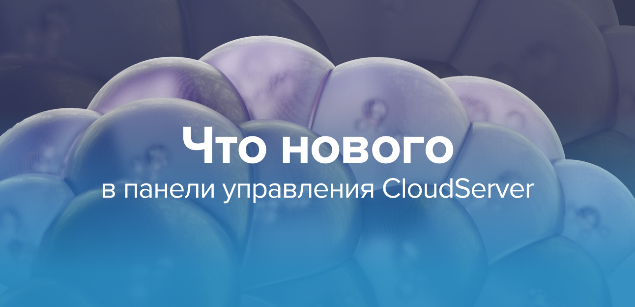 Обновления в панели управления облачного сервера CloudServer: проще, удобнее, логичнее